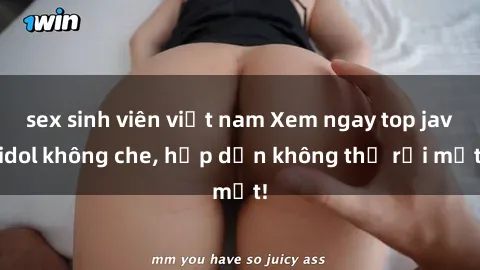 sex sinh viên việt nam Xem ngay top jav idol không che, hấp dẫn không thể rời mắt!