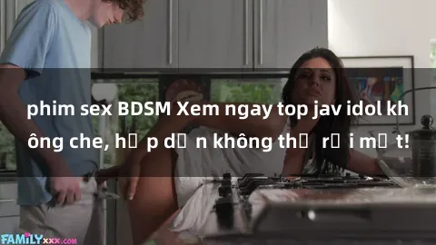 phim sex BDSM Xem ngay top jav idol không che, hấp dẫn không thể rời mắt!