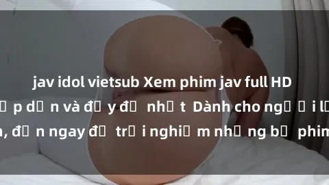 jav idol vietsub Xem phim jav full HD online miễn phí - Hấp dẫn và đầy đủ nhất Dành cho người lớn, đến ngay để trải nghiệm những bộ phim hấp dẫn và hấp dẫn.