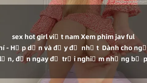 sex hot girl việt nam Xem phim jav full HD online miễn phí - Hấp dẫn và đầy đủ nhất Dành cho người lớn, đến ngay để trải nghiệm những bộ phim hấp dẫn và hấp dẫn.