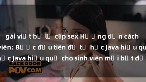 gái việt bị lộ clip sex Hướng dẫn cách học Java cho sinh viên: Bước đầu tiên để tự học Java hiệu quả cho sinh viên mới bắt đầu là gì?