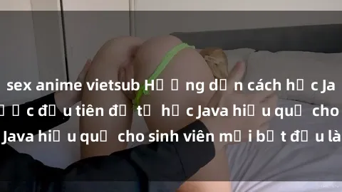 sex anime vietsub Hướng dẫn cách học Java cho sinh viên: Bước đầu tiên để tự học Java hiệu quả cho sinh viên mới bắt đầu là gì?