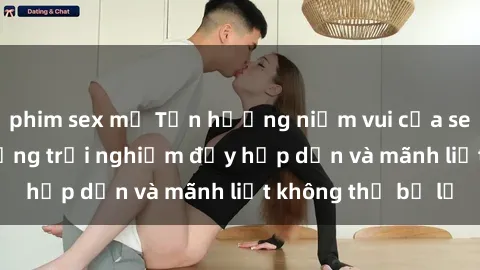 phim sex mỹ Tận hưởng niềm vui của sex với gái trẻ: những trải nghiệm đầy hấp dẫn và mãnh liệt không thể bỏ lỡ