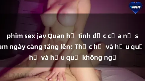 phim sex jav Quan hệ tình dục của nữ sinh Việt Nam ngày càng tăng lên: Thực hư và hậu quả không ngờ