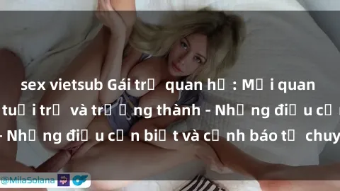 sex vietsub Gái trẻ quan hệ: Mối quan hệ khác biệt giữa tuổi trẻ và trưởng thành - Những điều cần biết và cảnh báo từ chuyên gia