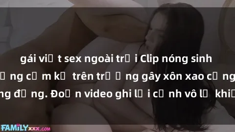 gái việt sex ngoài trời Clip nóng sinh viên gây sốc: Hành động cấm kỵ trên trường gây xôn xao cộng đồng. Đoạn video ghi lại cảnh vô lễ khiến dư luận bức xúc.
