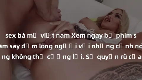 sex bà mẹ việt nam Xem ngay bộ phim sex milf hot nhất, làm say đắm lòng người với những cảnh nóng bỏng không thể cưỡng lại. Sự quyến rũ của MILF sẽ khiến bạn mãnh liệt!