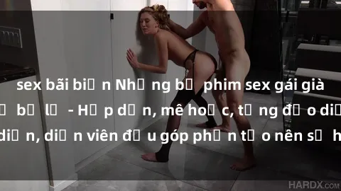 sex bãi biển Những bộ phim sex gái già đỉnh cao không thể bỏ lỡ - Hấp dẫn, mê hoặc, từng đạo diễn, diễn viên đều góp phần tạo nên sự hấp dẫn, kích thích.