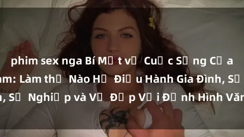 phim sex nga Bí Mật về Cuộc Sống Của Các MILF Việt Nam: Làm thế Nào Họ Điều Hành Gia Đình, Sự Nghiệp và Vẻ Đẹp Với Định Hình Văn Hóa Đương Đại