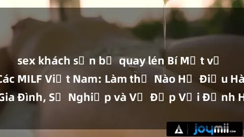 sex khách sạn bị quay lén Bí Mật về Cuộc Sống Của Các MILF Việt Nam: Làm thế Nào Họ Điều Hành Gia Đình, Sự Nghiệp và Vẻ Đẹp Với Định Hình Văn Hóa Đương Đại
