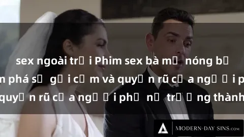 sex ngoài trời Phim sex bà mẹ nóng bỏng: Hành trình khám phá sự gợi cảm và quyến rũ của người phụ nữ trưởng thành.