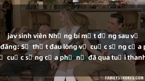 jav sinh viên Những bí mật đằng sau vẻ ngoài gái già dâm đãng: Sự thật đau lòng về cuộc sống của phụ nữ đã qua tuổi thanh xuân