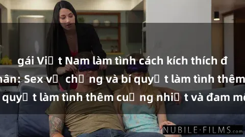 gái Việt Nam làm tình cách kích thích đam mê trong hôn nhân: Sex vợ chồng và bí quyết làm tình thêm cuồng nhiệt và đam mê