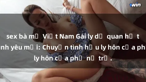 sex bà mẹ Việt Nam Gái ly dị quan hệ tìm kiếm tình yêu mới: Chuyện tình hậu ly hôn của phụ nữ trẻ.