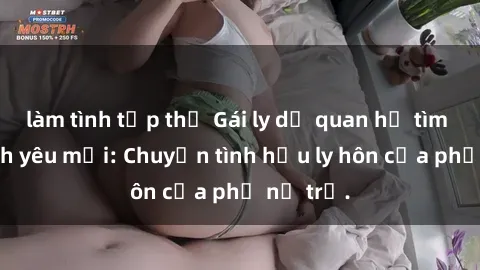 làm tình tập thể Gái ly dị quan hệ tìm kiếm tình yêu mới: Chuyện tình hậu ly hôn của phụ nữ trẻ.