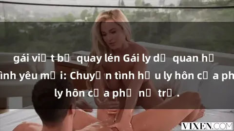 gái việt bị quay lén Gái ly dị quan hệ tìm kiếm tình yêu mới: Chuyện tình hậu ly hôn của phụ nữ trẻ.
