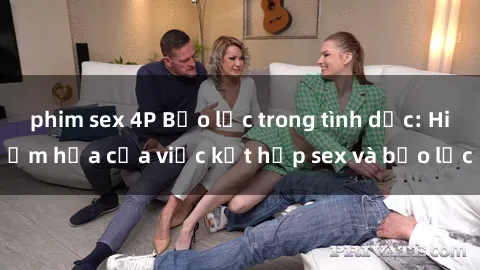 phim sex 4P Bạo lực trong tình dục: Hiểm họa của việc kết hợp sex và bạo lực