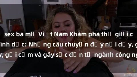 sex bà mẹ Việt Nam Khám phá thế giới của phim sex nô lệ tình dục: Những câu chuyện đầy nổi dậy, gợi cảm và gây sốc đến từ ngành công nghiệp giải trí đen tối