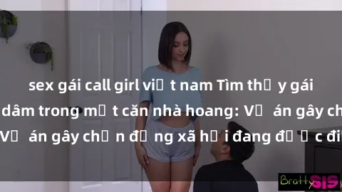 sex gái call girl việt nam Tìm thấy gái bị trói và bị hiếp dâm trong một căn nhà hoang: Vụ án gây chấn động xã hội đang được điều tra vào.