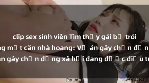 clip sex sinh viên Tìm thấy gái bị trói và bị hiếp dâm trong một căn nhà hoang: Vụ án gây chấn động xã hội đang được điều tra vào.