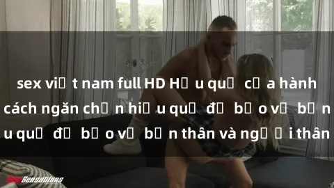 sex việt nam full HD Hậu quả của hành vi bạo dâm sex và cách ngăn chặn hiệu quả để bảo vệ bản thân và người thân