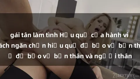 gái tân làm tình Hậu quả của hành vi bạo dâm sex và cách ngăn chặn hiệu quả để bảo vệ bản thân và người thân