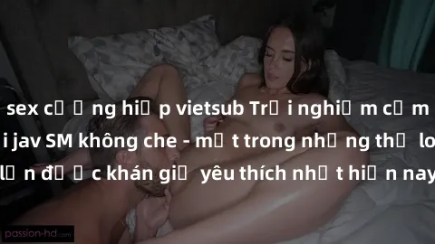 sex cưỡng hiếp vietsub Trải nghiệm cảm xúc thăng hoa với jav SM không che - một trong những thể loại phim người lớn được khán giả yêu thích nhất hiện nay. Đảm bảo đem lại sự hấp dẫn, kích thích tối đa