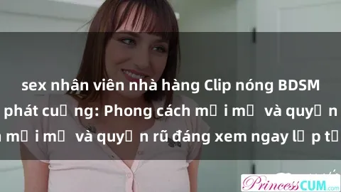 sex nhân viên nhà hàng Clip nóng BDSM khiến người xem phát cuồng: Phong cách mới mẻ và quyến rũ đáng xem ngay lập tức!