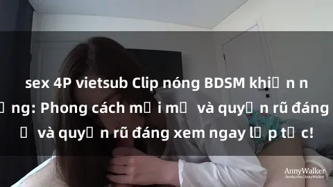 sex 4P vietsub Clip nóng BDSM khiến người xem phát cuồng: Phong cách mới mẻ và quyến rũ đáng xem ngay lập tức!