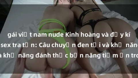 gái việt nam nude Kinh hoàng và đầy kích thích với phim sex tra tấn: Câu chuyện đen tối và khả năng đánh thức bản năng tiềm ẩn trong con người