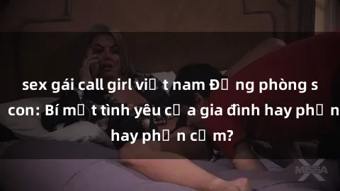 sex gái call girl việt nam Động phòng sex mẹ con: Bí mật tình yêu của gia đình hay phản cảm?