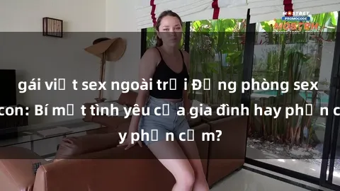 gái việt sex ngoài trời Động phòng sex mẹ con: Bí mật tình yêu của gia đình hay phản cảm?