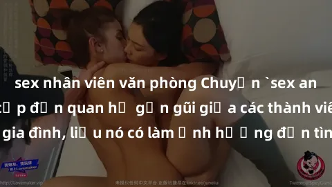 sex nhân viên văn phòng Chuyện `sex anh em ruột` - Đề cập đến quan hệ gần gũi giữa các thành viên trong gia đình, liệu nó có làm ảnh hưởng đến tình cảm gia đình hay không?