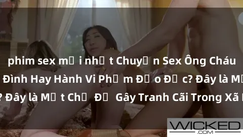 phim sex mới nhất Chuyện Sex Ông Cháu: Mối Quan Hệ Gia Đình Hay Hành Vi Phạm Đạo Đức? Đây là Một Chủ Đề Gây Tranh Cãi Trong Xã Hội Hiện Nay.