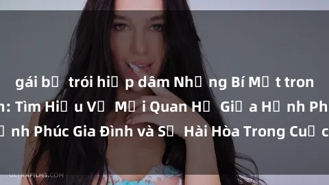 gái bị trói hiếp dâm Những Bí Mật trong Tình Dục Gia Đình: Tìm Hiểu Về Mối Quan Hệ Giữa Hạnh Phúc Gia Đình và Sự Hài Hòa Trong Cuộc Sống Tình Dục