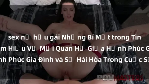 sex nữ hầu gái Những Bí Mật trong Tình Dục Gia Đình: Tìm Hiểu Về Mối Quan Hệ Giữa Hạnh Phúc Gia Đình và Sự Hài Hòa Trong Cuộc Sống Tình Dục