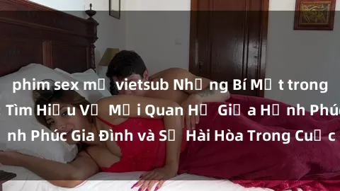 phim sex mỹ vietsub Những Bí Mật trong Tình Dục Gia Đình: Tìm Hiểu Về Mối Quan Hệ Giữa Hạnh Phúc Gia Đình và Sự Hài Hòa Trong Cuộc Sống Tình Dục