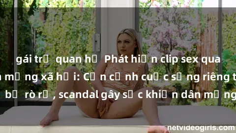 gái trẻ quan hệ Phát hiện clip sex quay lén hot nhất trên mạng xã hội: Cận cảnh cuộc sống riêng tư bị rò rỉ, scandal gây sốc khiến dân mạng không khỏi bàng hoàng