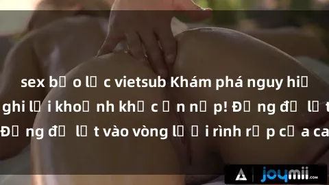 sex bạo lực vietsub Khám phá nguy hiểm: sex camera ẩn ghi lại khoảnh khắc ẩn nấp! Đừng để lọt vào vòng lưới rình rập của camera ẩn!