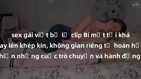 sex gái việt bị lộ clip Bí mật tại khách sạn: Phòng quay lén khép kín, không gian riêng tư hoàn hảo để thực hiện những cuộc trò chuyện và hành động không bị người khác phát hiện.