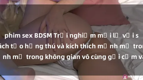 phim sex BDSM Trải nghiệm mới lạ với sex phòng tắm - Cách tạo hứng thú và kích thích mạnh mẽ trong không gian vô cùng gợi cảm và lãng mạn