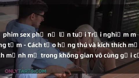 phim sex phụ nữ lớn tuổi Trải nghiệm mới lạ với sex phòng tắm - Cách tạo hứng thú và kích thích mạnh mẽ trong không gian vô cùng gợi cảm và lãng mạn