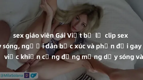 sex giáo viên Gái Việt bị lộ clip sex khiến dư luận dậy sóng, người dân bức xúc và phản đối gay gắt. Sự việc khiến cộng đồng mạng dậy sóng và yêu cầu xử lý nghiêm ngặt.