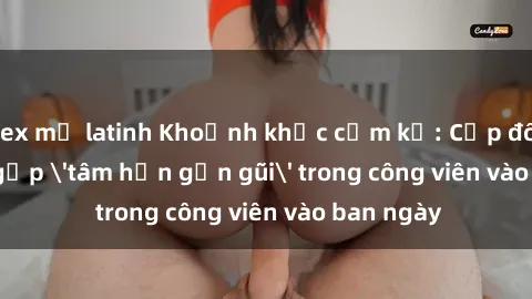 sex mỹ latinh Khoảnh khắc cấm kỵ: Cặp đôi bị bắt gặp 'tâm hồn gần gũi' trong công viên vào ban ngày