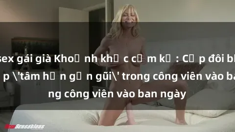 sex gái già Khoảnh khắc cấm kỵ: Cặp đôi bị bắt gặp 'tâm hồn gần gũi' trong công viên vào ban ngày