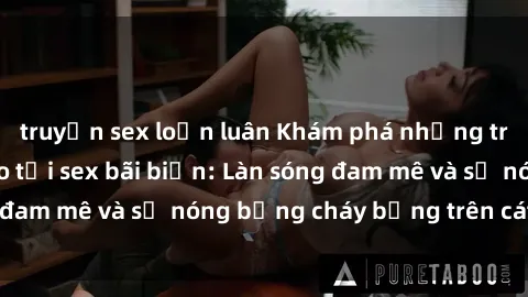truyện sex loạn luân Khám phá những trải nghiệm độc đáo tại sex bãi biển: Làn sóng đam mê và sự nóng bỏng cháy bỏng trên cát trắng