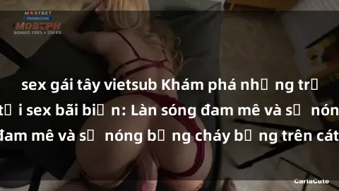 sex gái tây vietsub Khám phá những trải nghiệm độc đáo tại sex bãi biển: Làn sóng đam mê và sự nóng bỏng cháy bỏng trên cát trắng