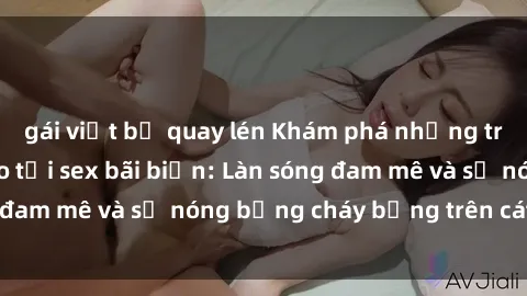 gái việt bị quay lén Khám phá những trải nghiệm độc đáo tại sex bãi biển: Làn sóng đam mê và sự nóng bỏng cháy bỏng trên cát trắng
