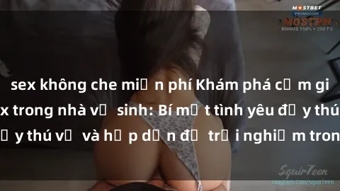 sex không che miễn phí Khám phá cảm giác mới mẻ với sex trong nhà vệ sinh: Bí mật tình yêu đầy thú vị và hấp dẫn để trải nghiệm trong đêm hôm nay!