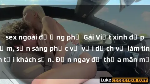 sex ngoài đường phố Gái Việt xinh đẹp, nồng nàn tình cảm, sẵn sàng phục vụ với dịch vụ làm tình tại khách sạn. Đến ngay để thỏa mãn mọi khao khát của bạn!